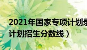 2021年国家专项计划录取分数线（国家专项计划招生分数线）