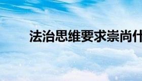 法治思维要求崇尚什么（法治思维）