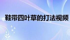 鞋带四叶草的打法视频（鞋带四叶草系法）