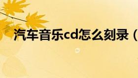 汽车音乐cd怎么刻录（车载cd怎么刻录）