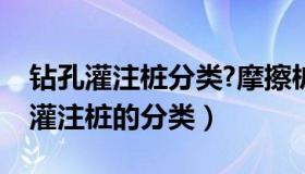 钻孔灌注桩分类?摩擦桩和端承桩概念（钻孔灌注桩的分类）