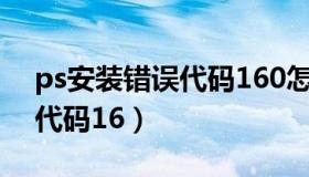 ps安装错误代码160怎么解决（ps安装错误代码16）