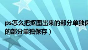 ps怎么把抠图出来的部分单独保存下来（PS怎么把抠图出来的部分单独保存）