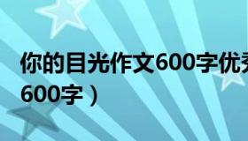 你的目光作文600字优秀作文（你的目光作文600字）