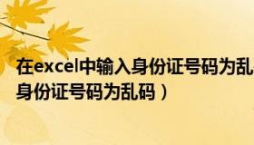 在excel中输入身份证号码为乱码怎么解决（在excel中输入身份证号码为乱码）