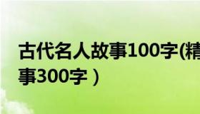 古代名人故事100字(精选六篇)（名人爱国故事300字）