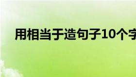 用相当于造句子10个字（用相当于造句）