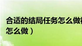 合适的结局任务怎么做视频（合适的结局任务怎么做）