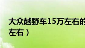 大众越野车15万左右的车（大众越野车15万左右）