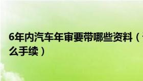 6年内汽车年审要带哪些资料（请问6年内汽车年审应该带什么手续）