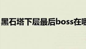 黑石塔下层最后boss在哪（黑石塔下层路线）