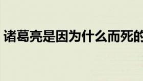 诸葛亮是因为什么而死的（刘备是怎么死的）