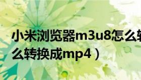 小米浏览器m3u8怎么转换成mp4（m3u8怎么转换成mp4）