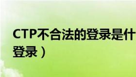 CTP不合法的登录是什么意思（ctp不合法的登录）