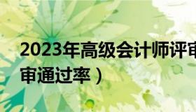 2023年高级会计师评审时间（高级会计师评审通过率）