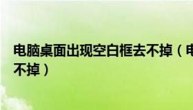 电脑桌面出现空白框去不掉（电脑桌面总有一个空白窗口消不掉）