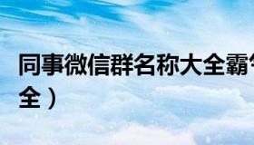 同事微信群名称大全霸气（同事微信群名称大全）