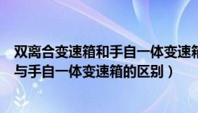 双离合变速箱和手自一体变速箱哪个好一点（双离合变速箱与手自一体变速箱的区别）