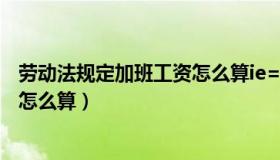 劳动法规定加班工资怎么算ie=utf-8（劳动法规定加班工资怎么算）