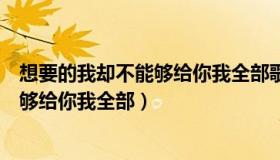 想要的我却不能够给你我全部歌名叫什么（想要的我却不能够给你我全部）