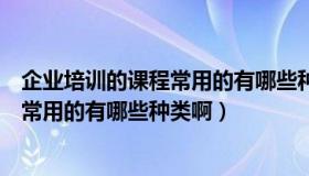 企业培训的课程常用的有哪些种类啊英文（企业培训的课程常用的有哪些种类啊）