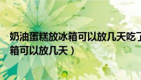 奶油蛋糕放冰箱可以放几天吃了会拉肚子吗（奶油蛋糕放冰箱可以放几天）