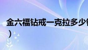 金六福钻戒一克拉多少钱（钻戒一克拉多少钱）