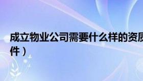 成立物业公司需要什么样的资质（成立物业公司需要什么条件）