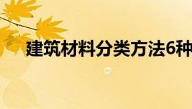 建筑材料分类方法6种（建筑材料分类）