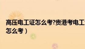 高压电工证怎么考?贵港考电工证在哪里报名?（高压电工证怎么考）