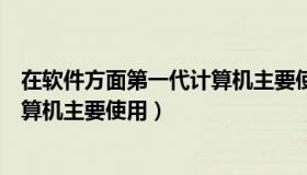 在软件方面第一代计算机主要使用的（在软件方面第一代计算机主要使用）