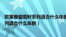 欧莱雅葡萄籽系列适合什么年龄的人使用（欧莱雅葡萄籽系列适合什么年龄）