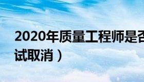 2020年质量工程师是否取消（质量工程师考试取消）