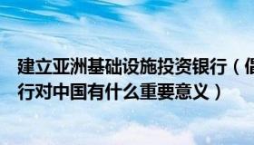 建立亚洲基础设施投资银行（倡议设立亚洲基础设施投资银行对中国有什么重要意义）