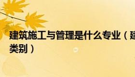 建筑施工与管理是什么专业（建筑施工与管理属于什么专业类别）