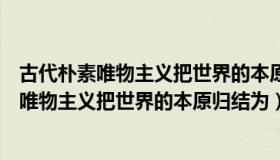 古代朴素唯物主义把世界的本原归结为原初物质（古代朴素唯物主义把世界的本原归结为）