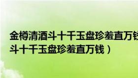 金樽清酒斗十千玉盘珍羞直万钱停杯投箸不能食（金樽清酒斗十千玉盘珍羞直万钱）