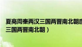 夏商周秦两汉三国两晋南北朝唐宋元明清（夏商周秦西东汉三国两晋南北朝）