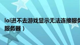 lol进不去游戏显示无法连接服务器（lol进不去游戏无法连接服务器）