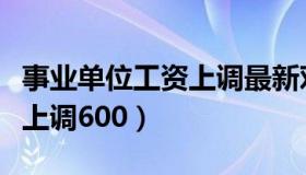 事业单位工资上调最新对照表（事业单位工资上调600）