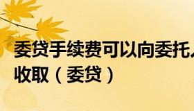 委贷手续费可以向委托人收取也可以向借款人收取（委贷）