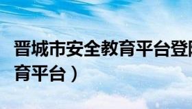 晋城市安全教育平台登陆入口（晋城市安全教育平台）