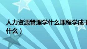 人力资源管理学什么课程学成干什么工作（人力资源管理学什么）