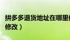 拼多多退货地址在哪里修改（退货地址在哪里修改）