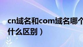 cn域名和com域名哪个好（com和cn域名有什么区别）