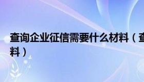 查询企业征信需要什么材料（查询企业征信报告需要什么资料）