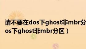 请不要在dos下ghost非mbr分区怎可能会失败（请不要在dos下ghost非mbr分区）