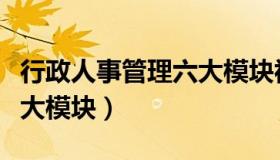 行政人事管理六大模块视频（行政人事管理六大模块）