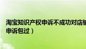 淘宝知识产权申诉不成功对店铺有什么影响（淘宝知识产权申诉包过）