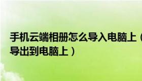 手机云端相册怎么导入电脑上（怎样从手机云相册里将照片导出到电脑上）